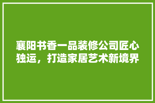 襄阳书香一品装修公司匠心独运，打造家居艺术新境界