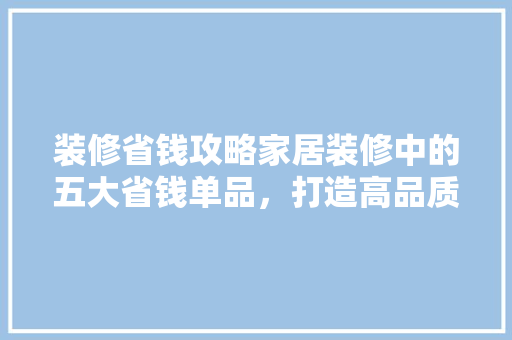 装修省钱攻略家居装修中的五大省钱单品，打造高品质生活