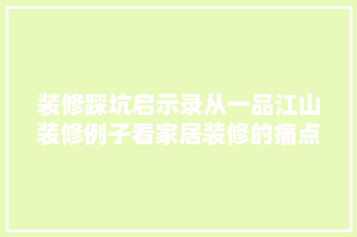 装修踩坑启示录从一品江山装修例子看家居装修的痛点与对策