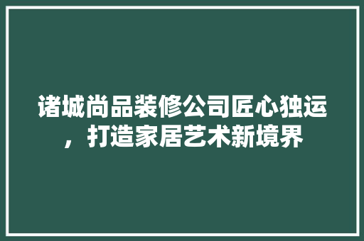诸城尚品装修公司匠心独运，打造家居艺术新境界