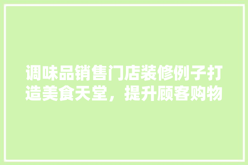 调味品销售门店装修例子打造美食天堂，提升顾客购物体验