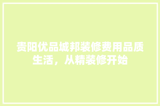 贵阳优品城邦装修费用品质生活，从精装修开始