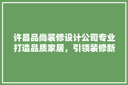 许昌品尚装修设计公司专业打造品质家居，引领装修新潮流