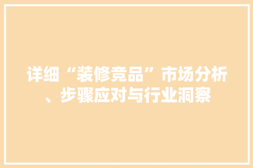 详细“装修竞品”市场分析、步骤应对与行业洞察