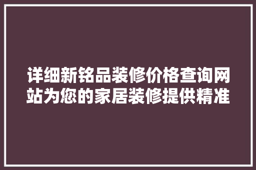 详细新铭品装修价格查询网站为您的家居装修提供精准指导