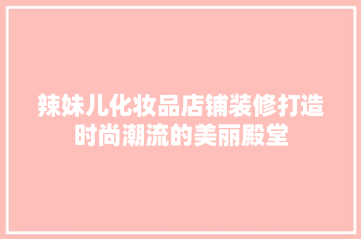 辣妹儿化妆品店铺装修打造时尚潮流的美丽殿堂