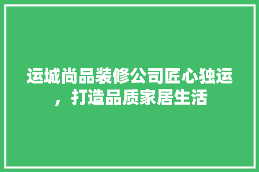 运城尚品装修公司匠心独运，打造品质家居生活