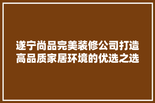 遂宁尚品完美装修公司打造高品质家居环境的优选之选