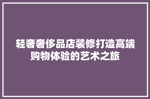 轻奢奢侈品店装修打造高端购物体验的艺术之旅