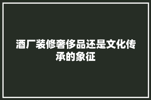 酒厂装修奢侈品还是文化传承的象征