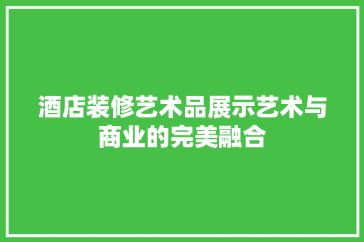 酒店装修艺术品展示艺术与商业的完美融合