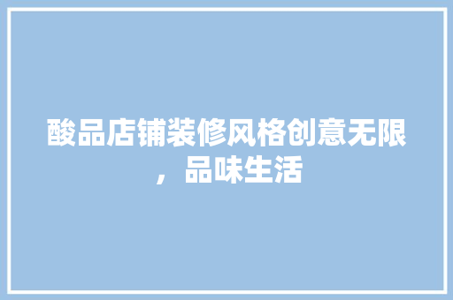 酸品店铺装修风格创意无限，品味生活