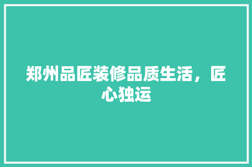 郑州品匠装修品质生活，匠心独运