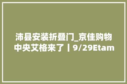 沛县安装折叠门_京佳购物中央艾格来了丨9/29Etam艾格大年夜型特卖会全场2折