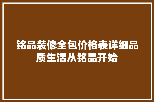 铭品装修全包价格表详细品质生活从铭品开始