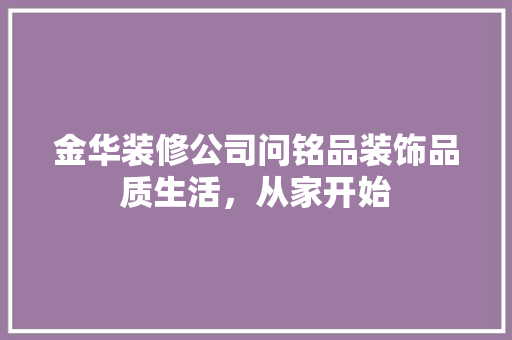 金华装修公司问铭品装饰品质生活，从家开始