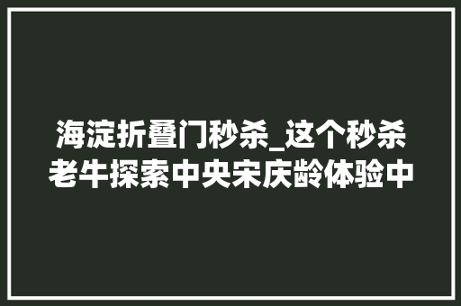 海淀折叠门秒杀_这个秒杀老牛探索中央宋庆龄体验中央的场馆好玩又免费