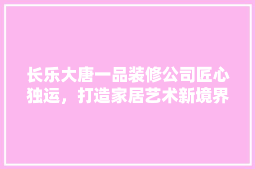 长乐大唐一品装修公司匠心独运，打造家居艺术新境界