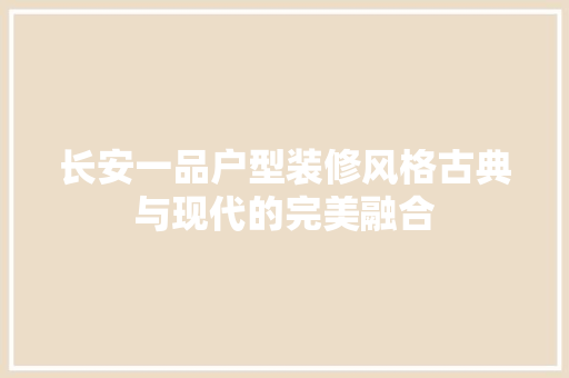 长安一品户型装修风格古典与现代的完美融合