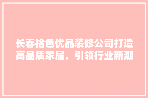 长春拾色优品装修公司打造高品质家居，引领行业新潮流