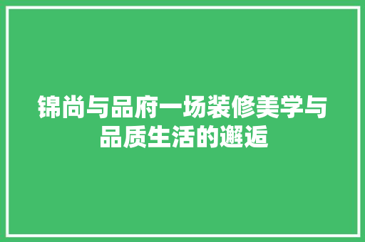锦尚与品府一场装修美学与品质生活的邂逅