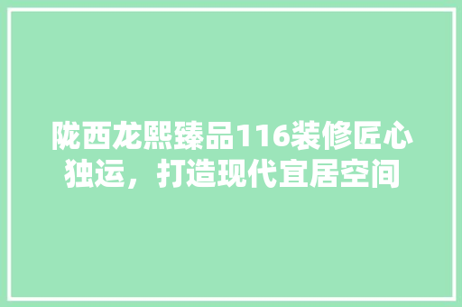 陇西龙熙臻品116装修匠心独运，打造现代宜居空间