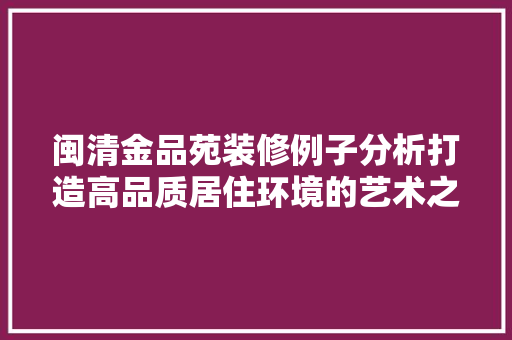 闽清金品苑装修例子分析打造高品质居住环境的艺术之旅