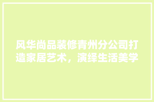 风华尚品装修青州分公司打造家居艺术，演绎生活美学