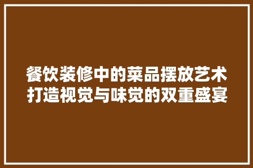 餐饮装修中的菜品摆放艺术打造视觉与味觉的双重盛宴
