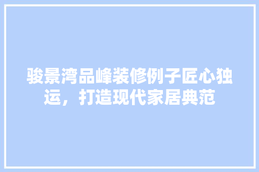 骏景湾品峰装修例子匠心独运，打造现代家居典范