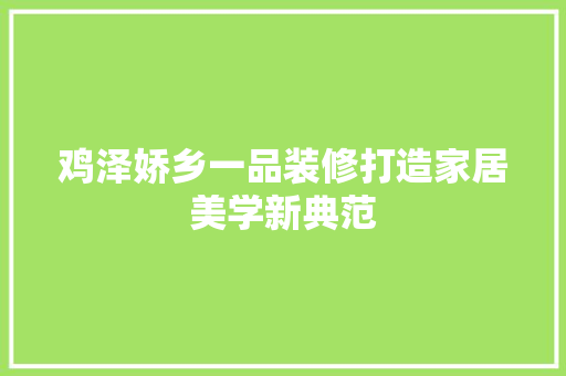 鸡泽娇乡一品装修打造家居美学新典范