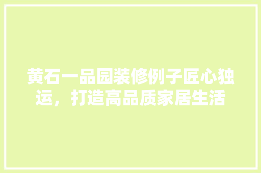 黄石一品园装修例子匠心独运，打造高品质家居生活