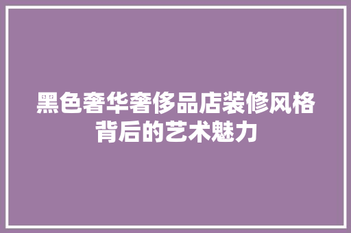 黑色奢华奢侈品店装修风格背后的艺术魅力
