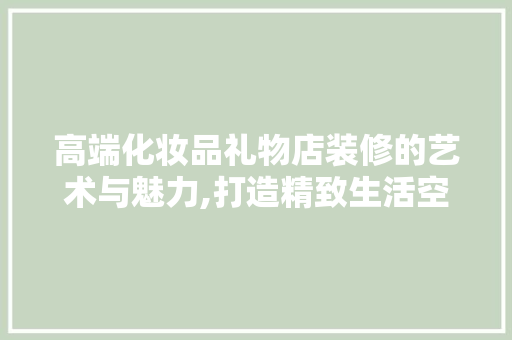 高端化妆品礼物店装修的艺术与魅力,打造精致生活空间的艺术之旅