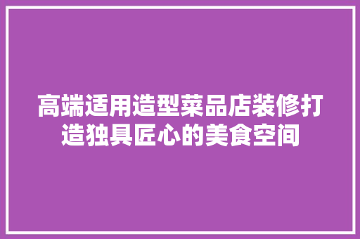 高端适用造型菜品店装修打造独具匠心的美食空间