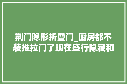 荆门隐形折叠门_厨房都不装推拉门了现在盛行隐藏和折叠门美观实用还挡油烟
