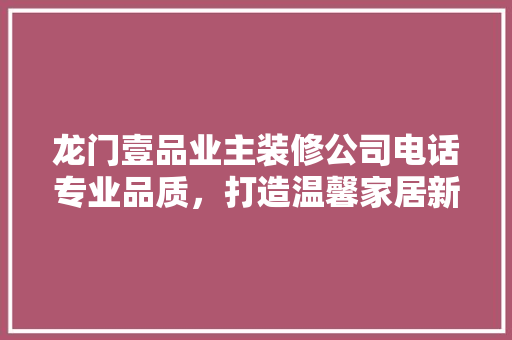 龙门壹品业主装修公司电话专业品质，打造温馨家居新天地
