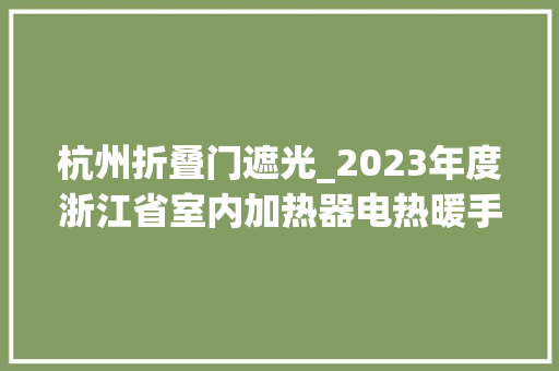 杭州折叠门遮光_2023年度浙江省室内加热器电热暖手器毛针织品等27种流利领域产品质量监督抽查情况的通知布告