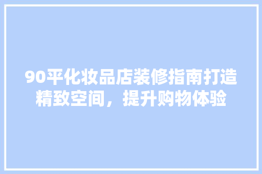 90平化妆品店装修指南打造精致空间，提升购物体验