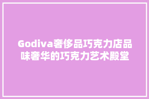 Godiva奢侈品巧克力店品味奢华的巧克力艺术殿堂