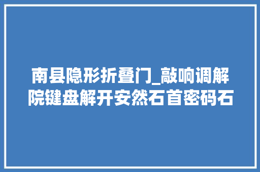南县隐形折叠门_敲响调解院键盘解开安然石首密码石首市多元解纠打造枫桥经验新高地