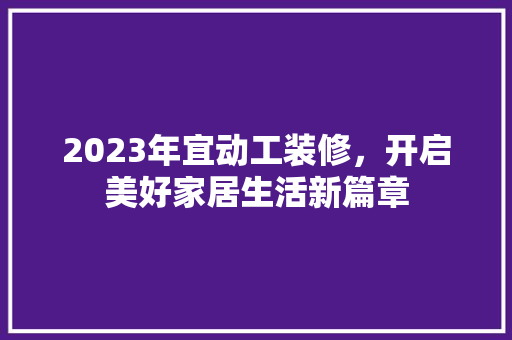 2023年宜动工装修，开启美好家居生活新篇章