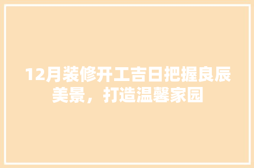 12月装修开工吉日把握良辰美景，打造温馨家园