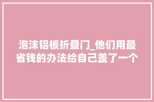 泡沫铝板折叠门_他们用最省钱的办法给自己盖了一个四面漏风的房子