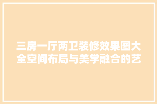 三房一厅两卫装修效果图大全空间布局与美学融合的艺术展现