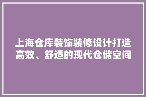 上海仓库装饰装修设计打造高效、舒适的现代仓储空间
