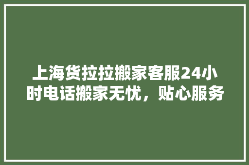 上海货拉拉搬家客服24小时电话搬家无忧，贴心服务随行