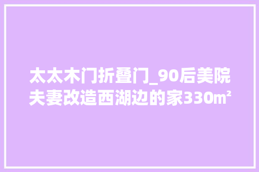 太太木门折叠门_90后美院夫妻改造西湖边的家330㎡只做一室一厅
