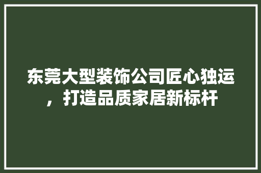 东莞大型装饰公司匠心独运，打造品质家居新标杆
