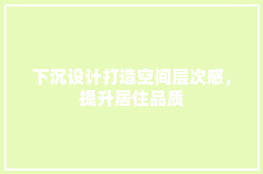 下沉设计打造空间层次感，提升居住品质